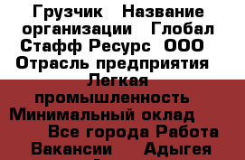 Грузчик › Название организации ­ Глобал Стафф Ресурс, ООО › Отрасль предприятия ­ Легкая промышленность › Минимальный оклад ­ 35 000 - Все города Работа » Вакансии   . Адыгея респ.,Адыгейск г.